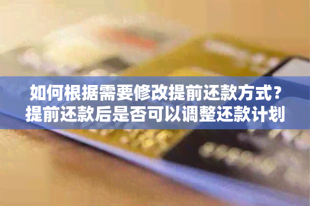 如何根据需要修改提前还款方式？提前还款后是否可以调整还款计划？