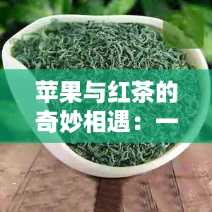 苹果与红茶的奇妙相遇：一场味蕾宴