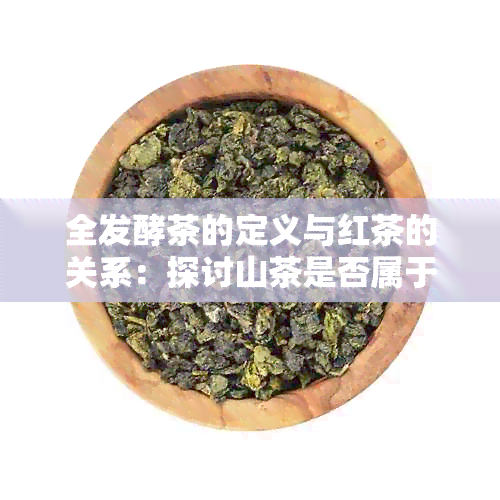 全发酵茶的定义与红茶的关系：探讨山茶是否属于全发酵茶