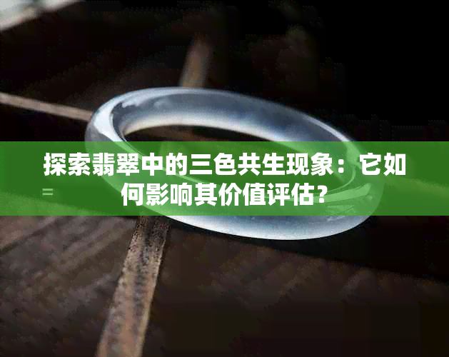 探索翡翠中的三色共生现象：它如何影响其价值评估？