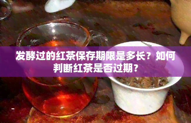 发酵过的红茶保存期限是多长？如何判断红茶是否过期？