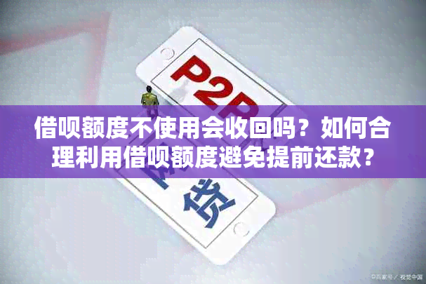 借呗额度不使用会收回吗？如何合理利用借呗额度避免提前还款？