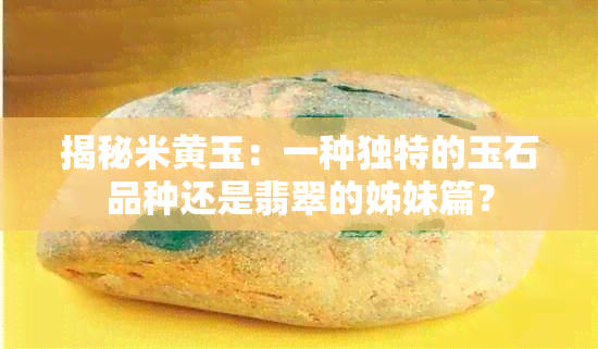 揭秘米黄玉：一种独特的玉石品种还是翡翠的姊妹篇？