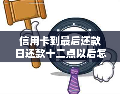 信用卡到最后还款日还款十二点以后怎么算