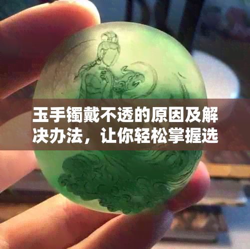 玉手镯戴不透的原因及解决办法，让你轻松掌握选购和佩戴技巧