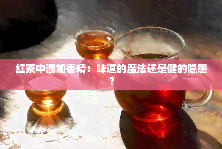 红茶中添加香精：味道的魔法还是健的隐患？