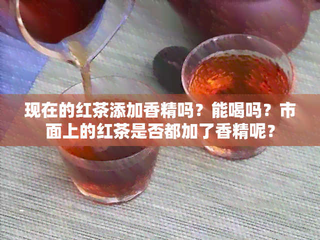 现在的红茶添加香精吗？能喝吗？市面上的红茶是否都加了香精呢？