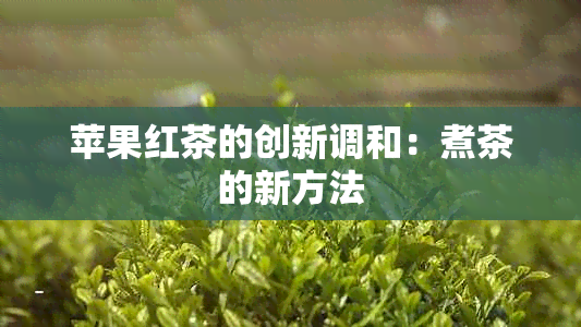 苹果红茶的创新调和：煮茶的新方法