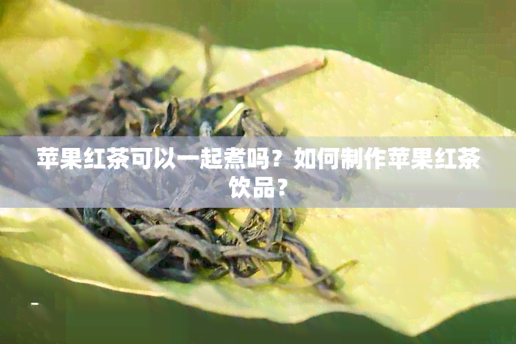 苹果红茶可以一起煮吗？如何制作苹果红茶饮品？