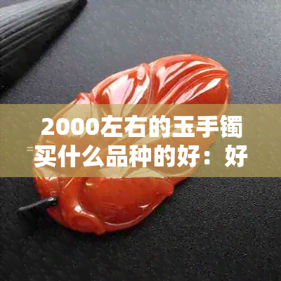 2000左右的玉手镯买什么品种的好：好看又保值的选择