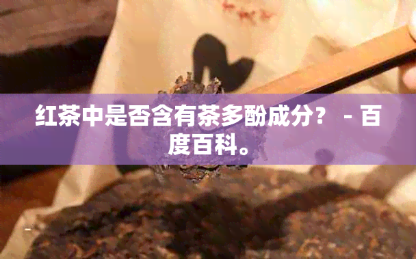 红茶中是否含有茶多酚成分？ - 百度百科。