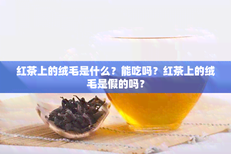 红茶上的绒毛是什么？能吃吗？红茶上的绒毛是假的吗？