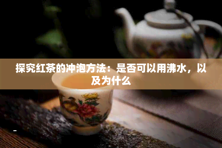 探究红茶的冲泡方法：是否可以用沸水，以及为什么