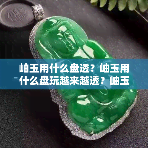 岫玉用什么盘透？岫玉用什么盘玩越来越透？岫玉用什么盘更好？