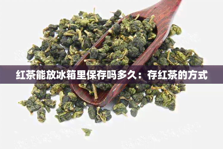 红茶能放冰箱里保存吗多久：存红茶的方式