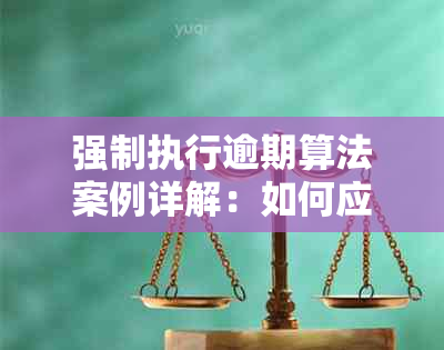 强制执行逾期算法案例详解：如何应对、解决方案与影响分析