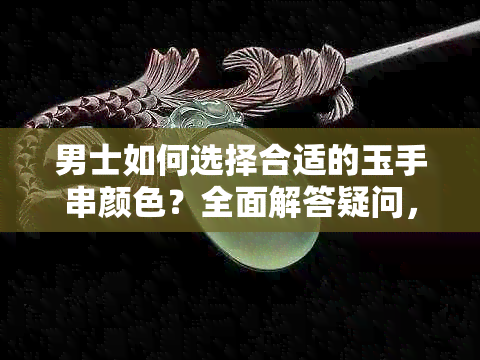 男士如何选择合适的玉手串颜色？全面解答疑问，助力打造完美配饰