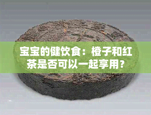 宝宝的健饮食：橙子和红茶是否可以一起享用？