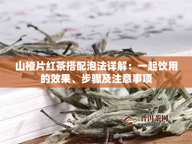 山楂片红茶搭配泡法详解：一起饮用的效果、步骤及注意事项