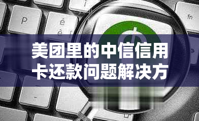 美团里的中信信用卡还款问题解决方式