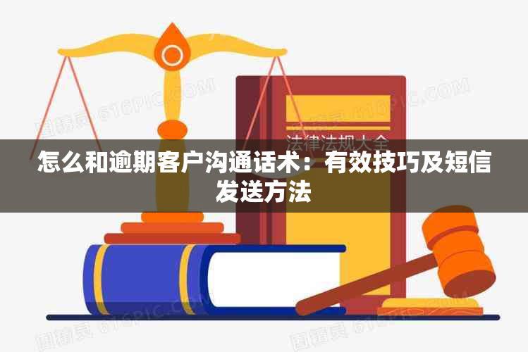 怎么和逾期客户沟通话术：有效技巧及短信发送方法