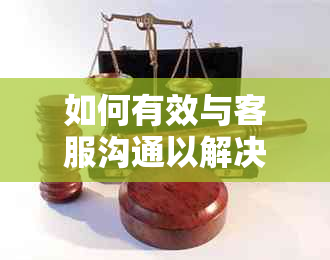 如何有效与客服沟通以解决逾期还款问题：详细指南和实用建议