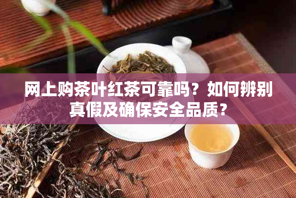 网上购茶叶红茶可靠吗？如何辨别真假及确保安全品质？