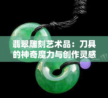 翡翠雕刻艺术品：刀具的神奇魔力与创作灵感