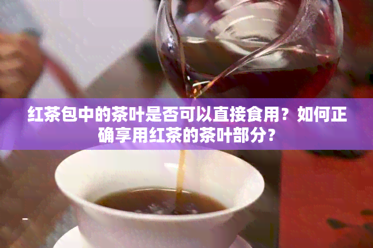 红茶包中的茶叶是否可以直接食用？如何正确享用红茶的茶叶部分？