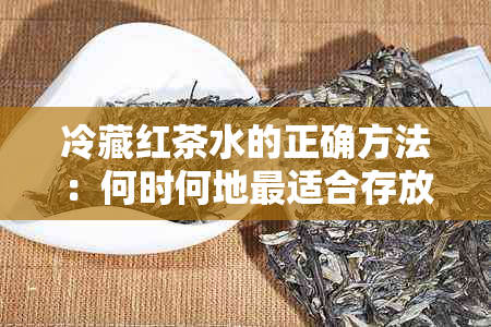 冷藏红茶水的正确方法：何时何地最适合存放？