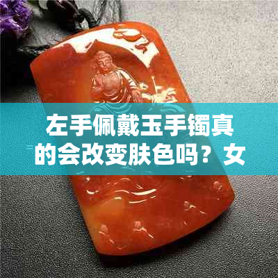 左手佩戴玉手镯真的会改变肤色吗？女生们必须了解的真相