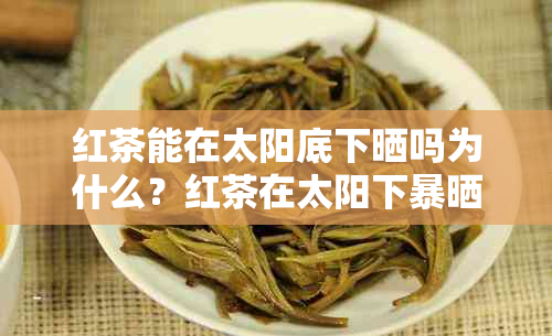 红茶能在太阳底下晒吗为什么？红茶在太阳下暴晒后可以喝吗？