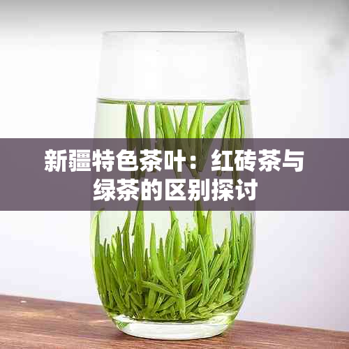 新疆特色茶叶：红砖茶与绿茶的区别探讨