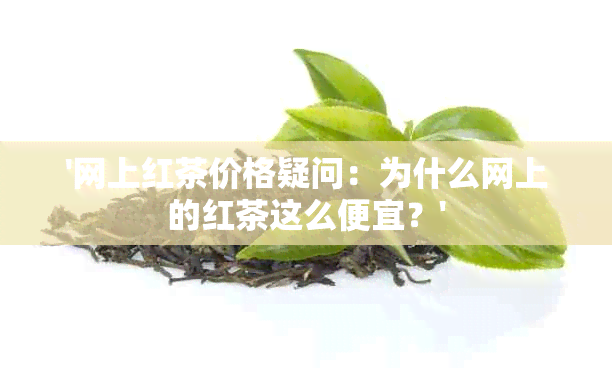 '网上红茶价格疑问：为什么网上的红茶这么便宜？'