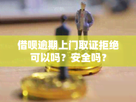 借呗逾期上门取证拒绝可以吗？安全吗？