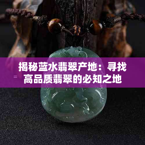 揭秘蓝水翡翠产地：寻找高品质翡翠的必知之地