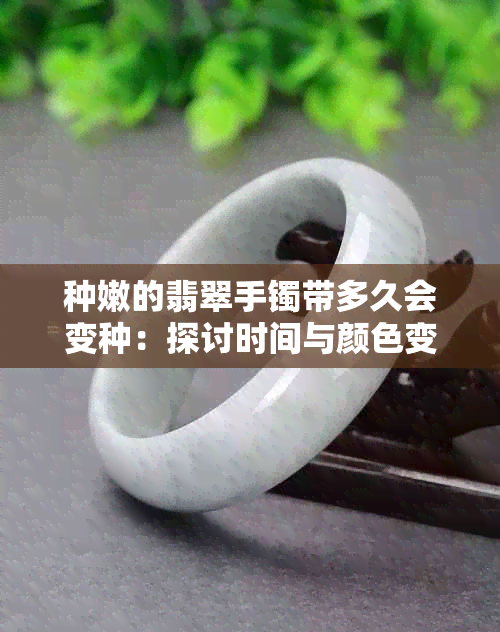 种嫩的翡翠手镯带多久会变种：探讨时间与颜色变化的关系