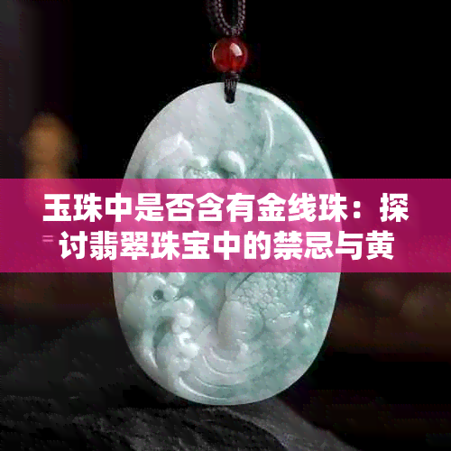 玉珠中是否含有金线珠：探讨翡翠珠宝中的禁忌与黄金价值