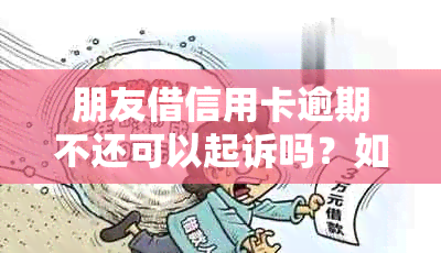 朋友借信用卡逾期不还可以起诉吗？如何处理？