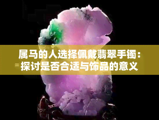 属马的人选择佩戴翡翠手镯：探讨是否合适与饰品的意义