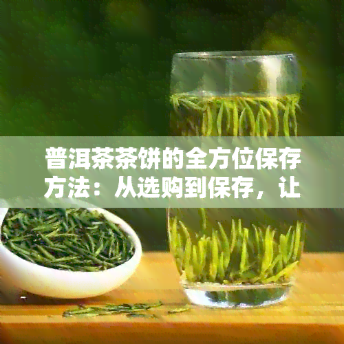 普洱茶茶饼的全方位保存方法：从选购到保存，让你的茶叶保持品质