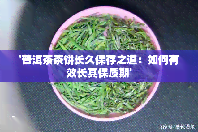 '普洱茶茶饼长久保存之道：如何有效长其保质期'