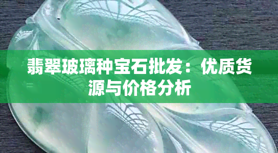 翡翠玻璃种宝石批发：优质货源与价格分析