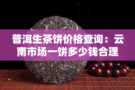 普洱生茶饼价格查询：云南市场一饼多少钱合理？