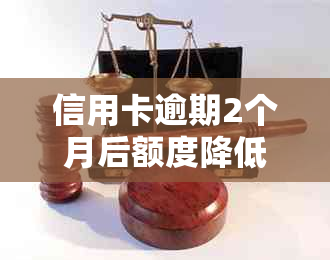 信用卡逾期2个月后额度降低：应对策略与解决办法