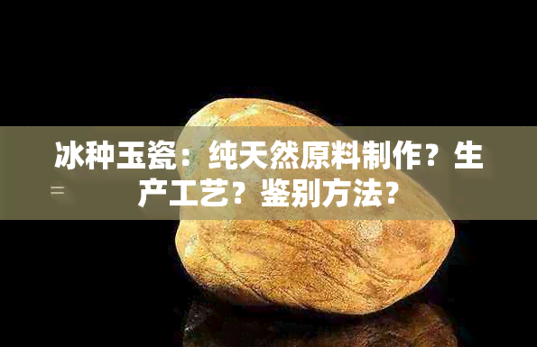 冰种玉瓷：纯天然原料制作？生产工艺？鉴别方法？