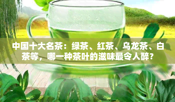 中国十大名茶：绿茶、红茶、乌龙茶、白茶等，哪一种茶叶的滋味最令人醉？