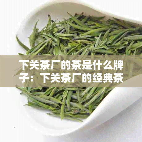 下关茶厂的茶是什么牌子：下关茶厂的经典茶值得收藏吗？