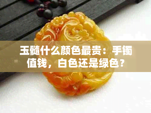 玉髓什么颜色最贵：手镯值钱，白色还是绿色？