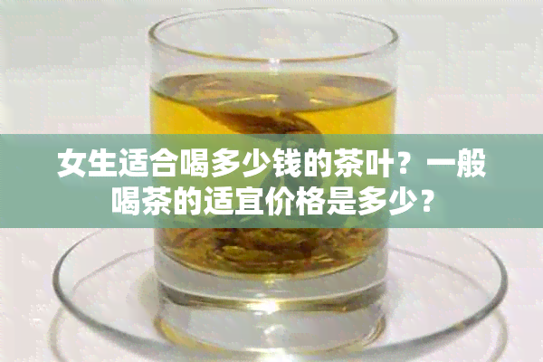 女生适合喝多少钱的茶叶？一般喝茶的适宜价格是多少？